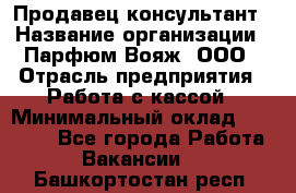 Продавец-консультант › Название организации ­ Парфюм Вояж, ООО › Отрасль предприятия ­ Работа с кассой › Минимальный оклад ­ 30 000 - Все города Работа » Вакансии   . Башкортостан респ.